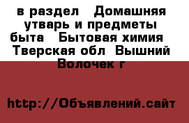  в раздел : Домашняя утварь и предметы быта » Бытовая химия . Тверская обл.,Вышний Волочек г.